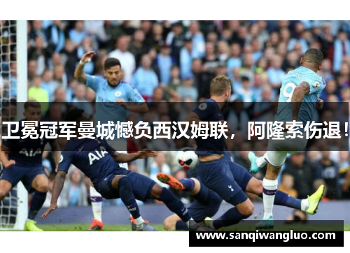 卫冕冠军曼城憾负西汉姆联，阿隆索伤退！