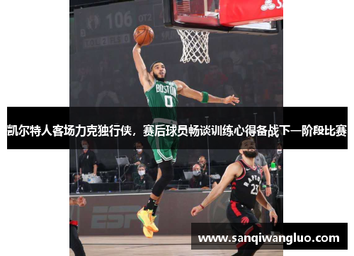 凯尔特人客场力克独行侠，赛后球员畅谈训练心得备战下一阶段比赛