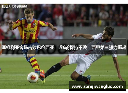 塞维利亚客场击败巴伦西亚，近6轮保持不败，西甲第三强势崛起
