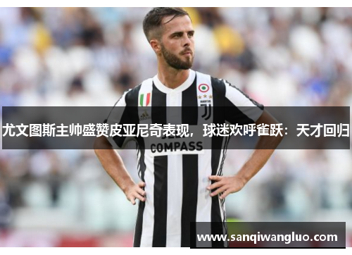 尤文图斯主帅盛赞皮亚尼奇表现，球迷欢呼雀跃：天才回归