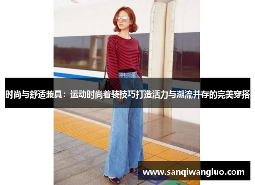 时尚与舒适兼具：运动时尚着装技巧打造活力与潮流并存的完美穿搭