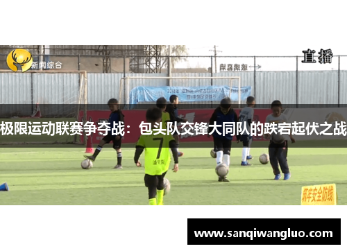 极限运动联赛争夺战：包头队交锋大同队的跌宕起伏之战