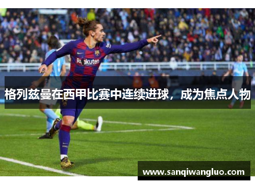格列兹曼在西甲比赛中连续进球，成为焦点人物