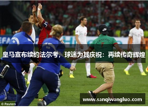 皇马宣布续约法尔考，球迷为其庆祝：再续传奇辉煌