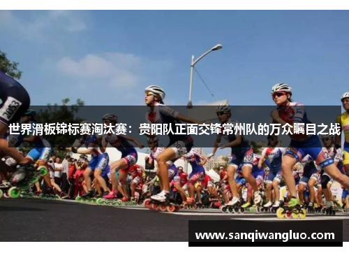 世界滑板锦标赛淘汰赛：贵阳队正面交锋常州队的万众瞩目之战